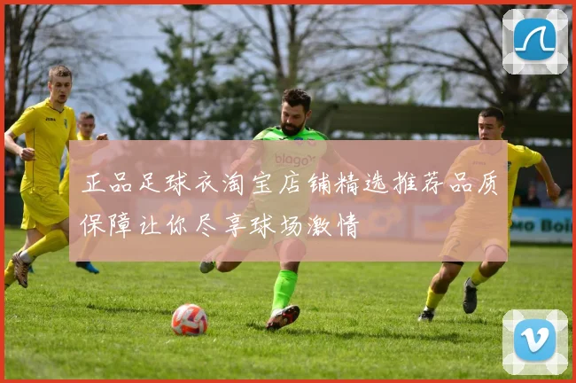 正品足球衣淘宝店铺精选推荐品质保障让你尽享球场激情