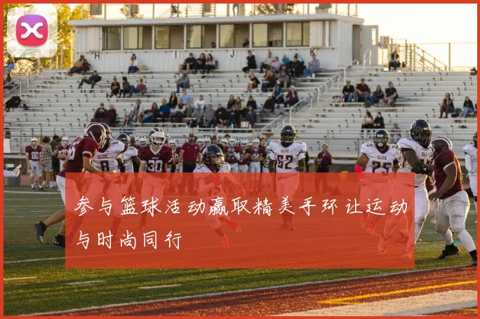 参与篮球活动赢取精美手环让运动与时尚同行