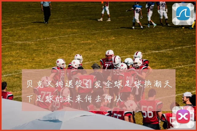 贝克汉姆退役引发全球足球热潮天下足球的未来何去何从