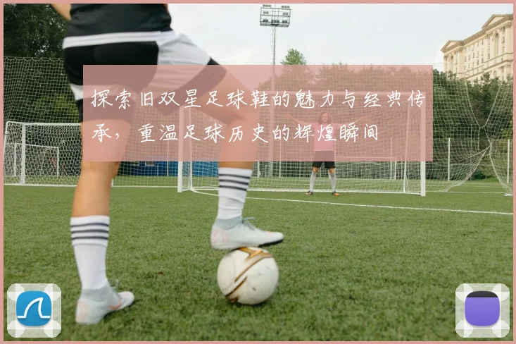 探索旧双星足球鞋的魅力与经典传承，重温足球历史的辉煌瞬间