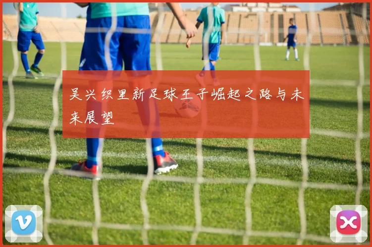 吴兴织里新足球王子崛起之路与未来展望