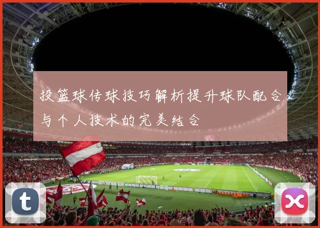投篮球传球技巧解析提升球队配合与个人技术的完美结合