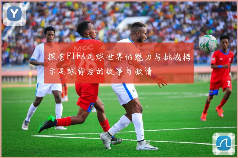 探索FIFA足球世界的魅力与挑战揭示足球背后的故事与激情