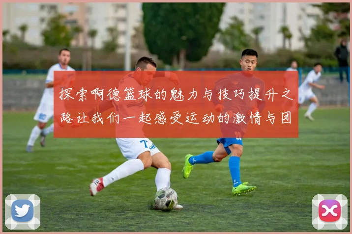 探索啊德篮球的魅力与技巧提升之路让我们一起感受运动的激情与团队的力量