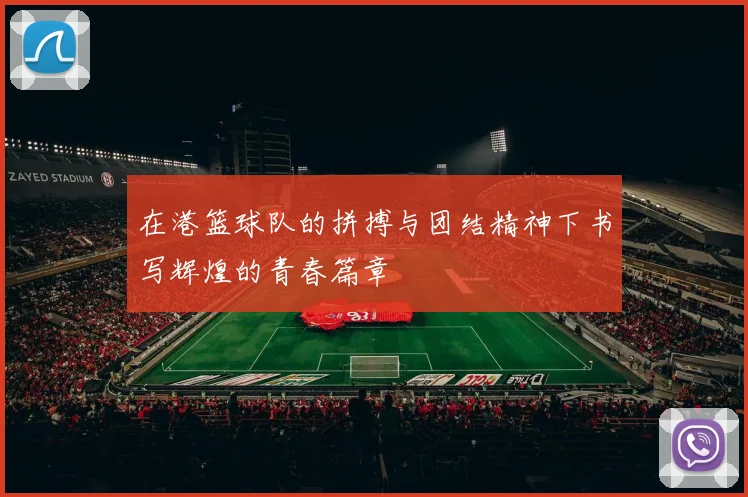 在港篮球队的拼搏与团结精神下书写辉煌的青春篇章