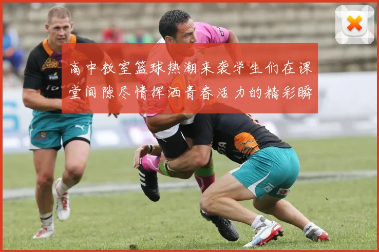 高中教室篮球热潮来袭学生们在课堂间隙尽情挥洒青春活力的精彩瞬间