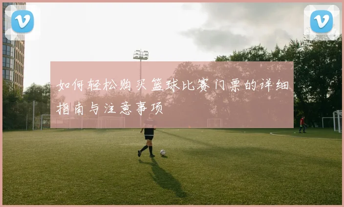 如何轻松购买篮球比赛门票的详细指南与注意事项