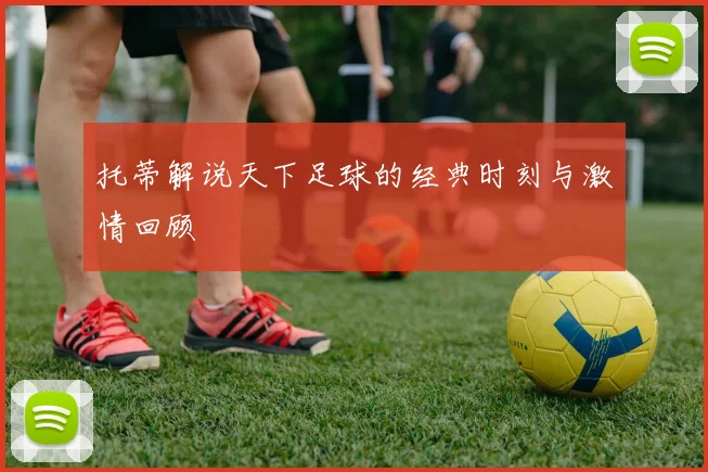 托蒂解说天下足球的经典时刻与激情回顾