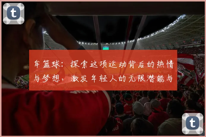 牟篮球：探索这项运动背后的热情与梦想，激发年轻人的无限潜能与团队精神