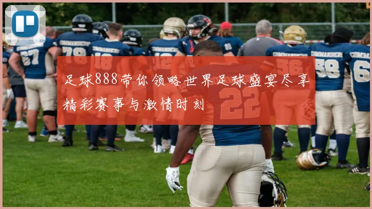 足球888带你领略世界足球盛宴尽享精彩赛事与激情时刻
