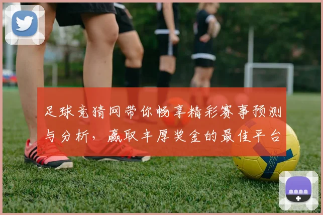 足球竞猜网带你畅享精彩赛事预测与分析，赢取丰厚奖金的最佳平台