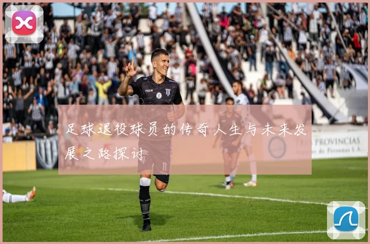 足球退役球员的传奇人生与未来发展之路探讨