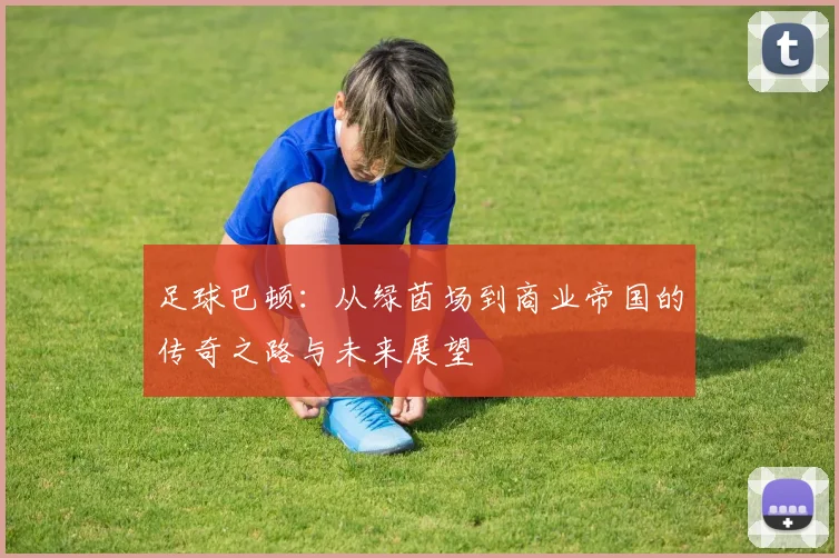 足球巴顿：从绿茵场到商业帝国的传奇之路与未来展望