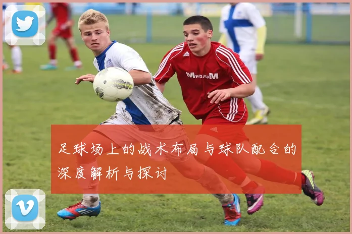 足球场上的战术布局与球队配合的深度解析与探讨