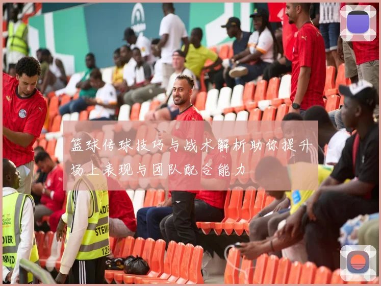 篮球传球技巧与战术解析助你提升场上表现与团队配合能力