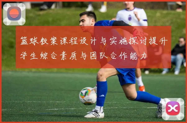 篮球教案课程设计与实施探讨提升学生综合素质与团队合作能力
