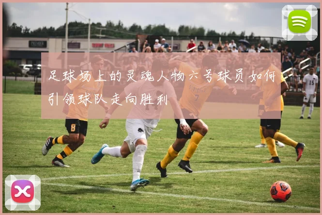 足球场上的灵魂人物六号球员如何引领球队走向胜利