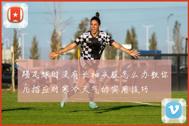 踢足球时没有长袖衣服怎么办教你几招应对寒冷天气的实用技巧