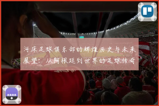 河床足球俱乐部的辉煌历史与未来展望：从阿根廷到世界的足球传奇之路
